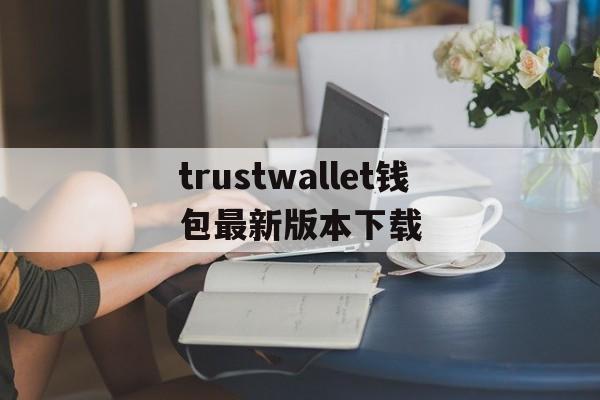 trustwallet钱包最新版本下载、trustwallet钱包最新版本下载84