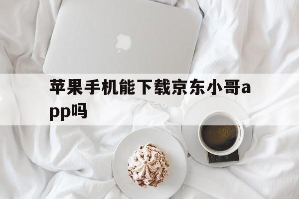 苹果手机能下载京东小哥app吗、苹果手机能下载京东小哥app吗安全吗