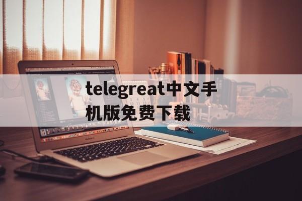 telegreat中文手机版免费下载的简单介绍