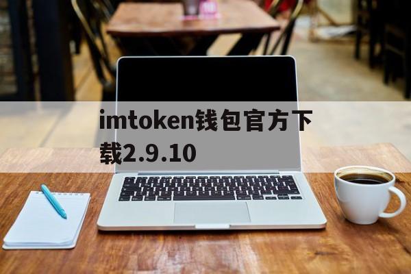 imtoken钱包官方下载2.9.10、imtoken钱包官方下载299版本