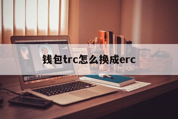 钱包trc怎么换成erc、钱包trc和erc可以互转吗