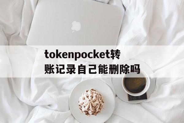 tokenpocket转账记录自己能删除吗的简单介绍