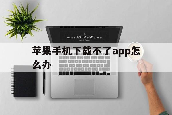 苹果手机下载不了app怎么办、苹果手机下载不了app怎么办一直转圈