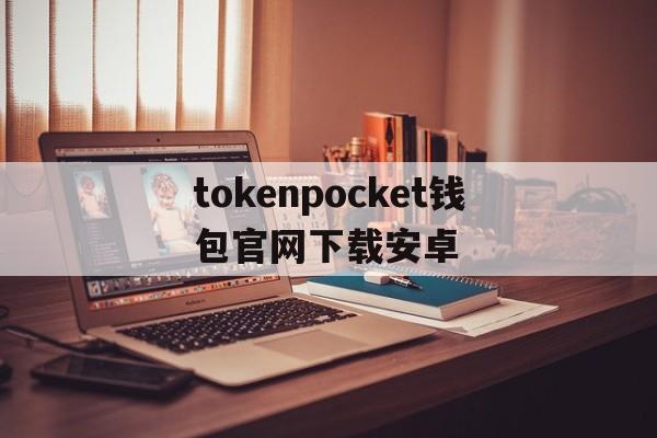 包含tokenpocket钱包官网下载安卓的词条