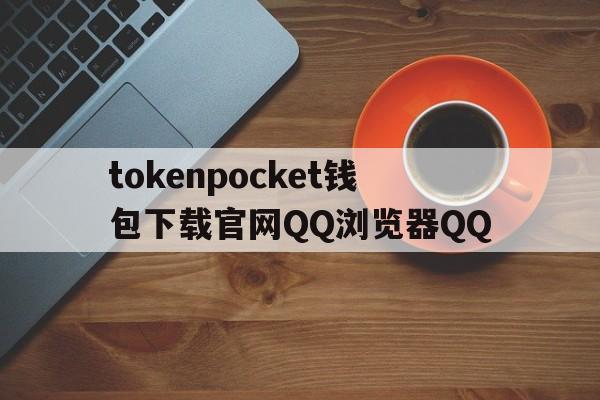 tokenpocket钱包下载官网QQ浏览器QQ的简单介绍