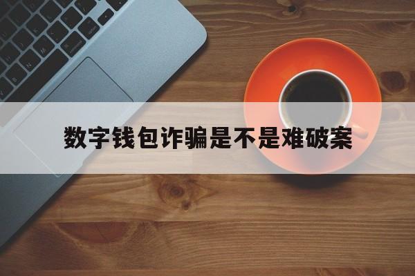 数字钱包诈骗是不是难破案、数字钱包诈骗是不是难破案 网上诈骗的 能追回来