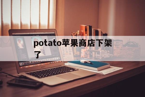 potato苹果商店下架了、potato apple store