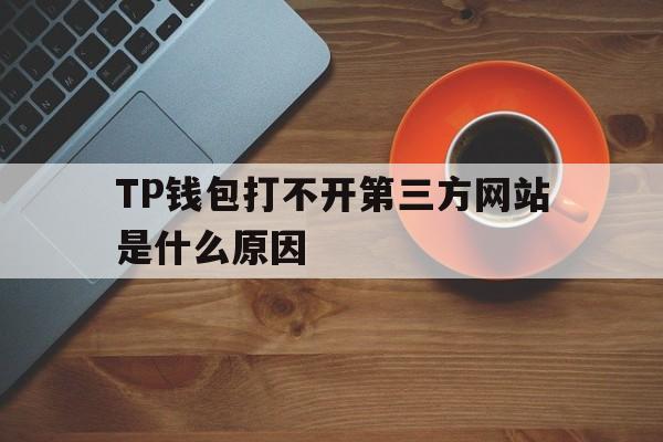 包含TP钱包打不开第三方网站是什么原因的词条