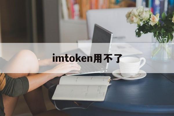 imtoken用不了、imtoken为什么打不开