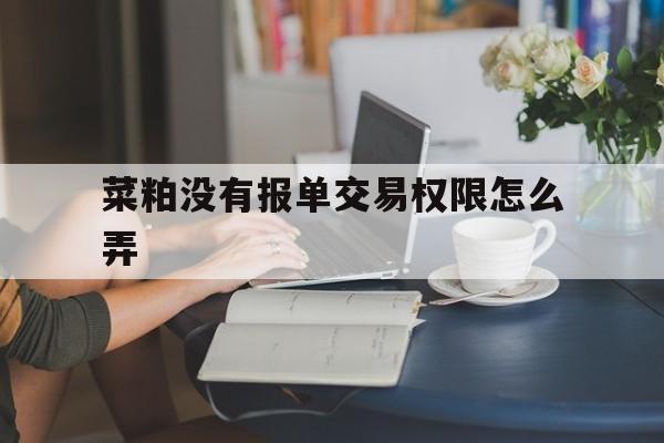 包含菜粕没有报单交易权限怎么弄的词条