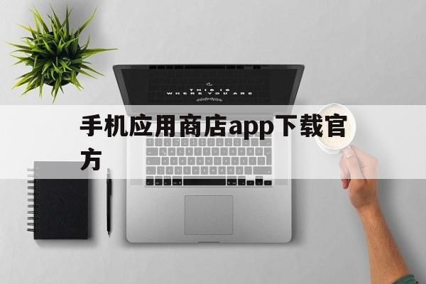 手机应用商店app下载官方、手机应用商店app下载官方网站下载安装