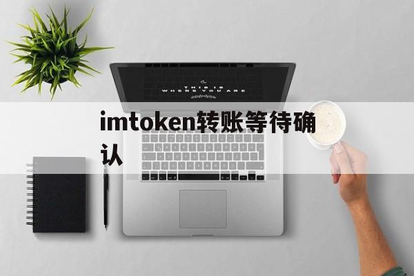 imtoken转账等待确认、imtoken转账等待确认能退回吗