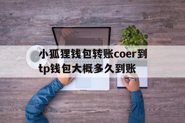 包含小狐狸钱包转账coer到tp钱包大概多久到账的词条