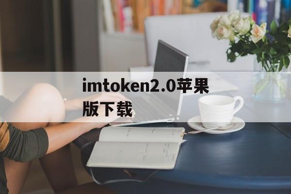 imtoken2.0苹果版下载、imtoken苹果版本下载不了了?