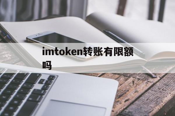 imtoken转账有限额吗、用imtoken进行转账需要消耗什么东西