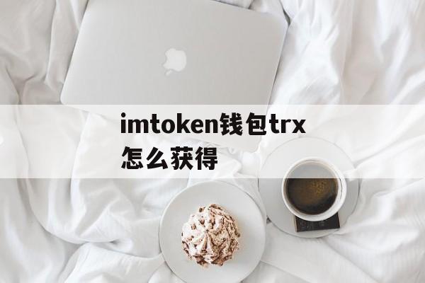 imtoken钱包trx怎么获得、imtoken钱包testflight