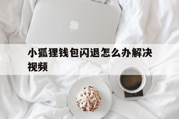 小狐狸钱包闪退怎么办解决视频、小狐狸钱包闪退怎么办解决视频教程