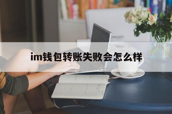 im钱包转账失败会怎么样、imtoken钱包无法转账