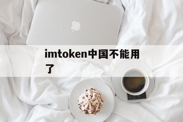 imtoken中国不能用了、imtoken钱包中国用户还能用吗