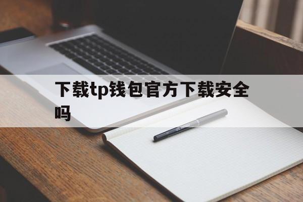 下载tp钱包官方下载安全吗、下载tp钱包官方下载安全吗可靠吗