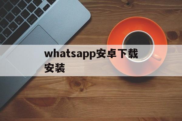 whatsapp安卓下载安装、WhatsApp安卓下载安装最新版