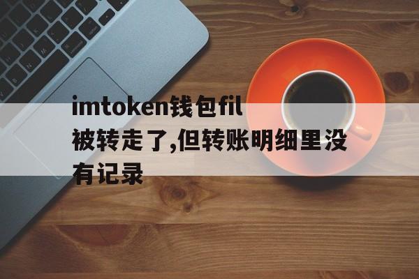 imtoken钱包fil被转走了,但转账明细里没有记录的简单介绍