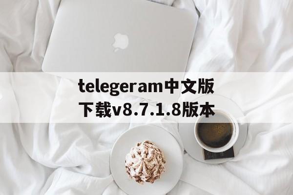 telegeram中文版下载v8.7.1.8版本的简单介绍