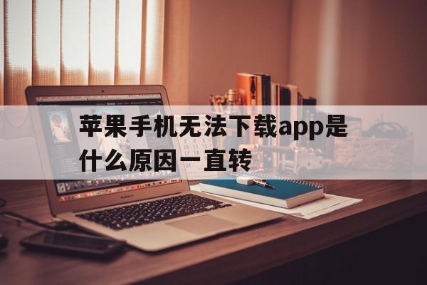 苹果手机无法下载app是什么原因一直转、苹果手机不能下载app是什么原因一直转圈