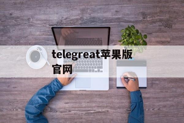 telegreat苹果版官网、telegreat手机版下载苹果官网