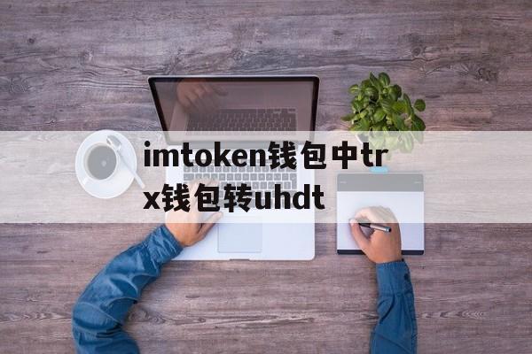 包含imtoken钱包中trx钱包转uhdt的词条