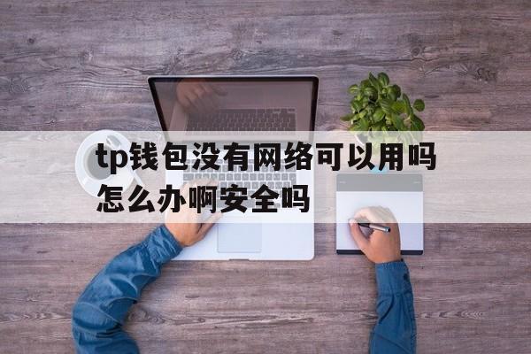 tp钱包没有网络可以用吗怎么办啊安全吗、tp钱包没有网络可以用吗怎么办啊安全吗知乎