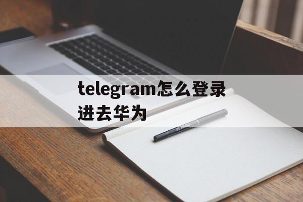 telegram怎么登录进去华为的简单介绍