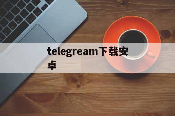 telegream下载安卓、telegreat安卓中文版