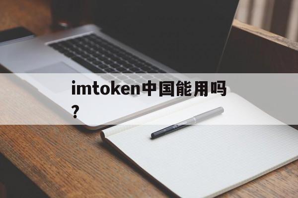 imtoken中国能用吗?、imtoken钱包中国用户还能用吗