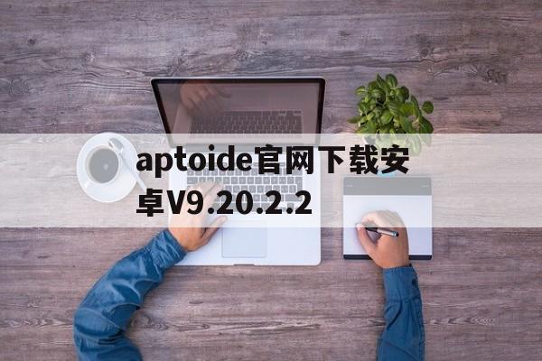 aptoide官网下载安卓V9.20.2.2的简单介绍