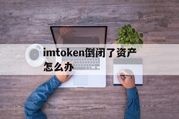 imtoken倒闭了资产怎么办、imtoken如果跑路了钱包的币还在吗