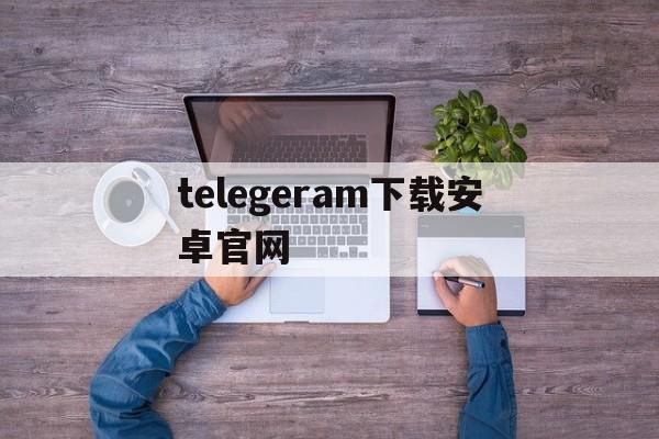 telegeram下载安卓官网、telegreat手机下载安卓官网