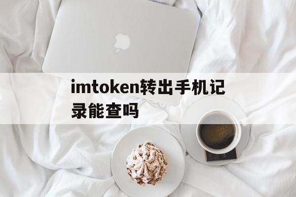 imtoken转出手机记录能查吗、imtoken转到heco了怎么办