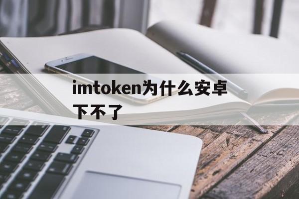 imtoken为什么安卓下不了的简单介绍