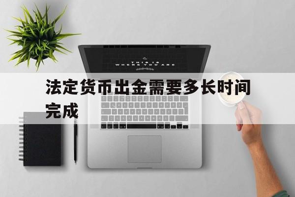 法定货币出金需要多长时间完成、法定货币出金需要多长时间完成交易