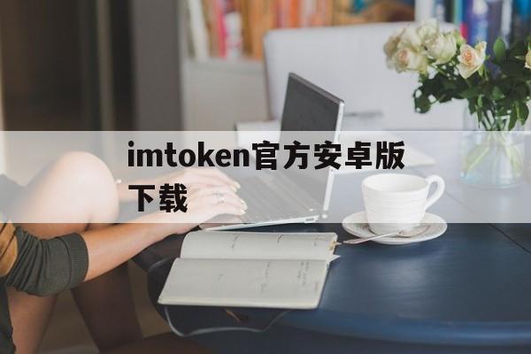 imtoken官方安卓版下载、imtoken 20版安卓版官网