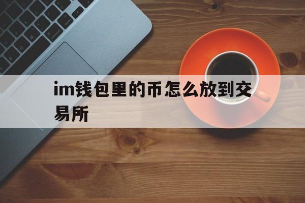 im钱包里的币怎么放到交易所、im钱包怎么用uniswap交易所教程