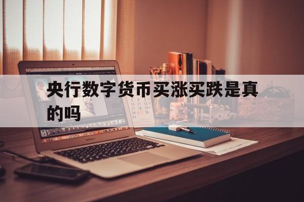 央行数字货币买涨买跌是真的吗、央行数字货币买涨买跌是真的吗还是假的