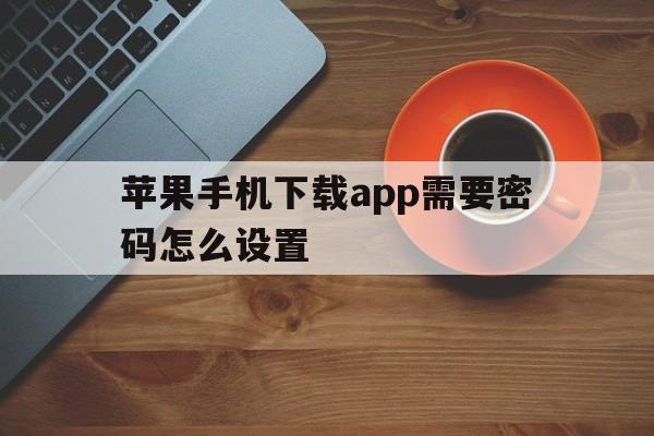 苹果手机下载app需要密码怎么设置、苹果手机下载app需要密码怎么设置面容