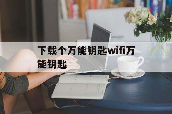 下载个万能钥匙wifi万能钥匙、下万能钥匙wifi万能钥匙下载安装