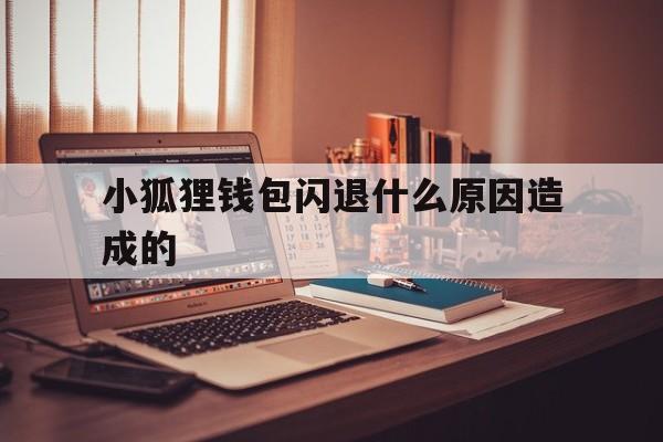 小狐狸钱包闪退什么原因造成的、小狐狸钱包闪退什么原因造成的呢