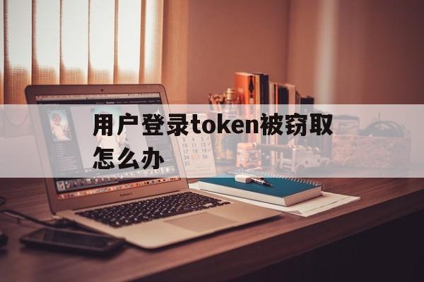 用户登录token被窃取怎么办、用户登录token被窃取怎么办啊