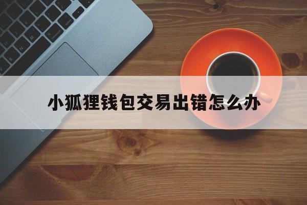 小狐狸钱包交易出错怎么办、小狐狸钱包转账成功钱没收到