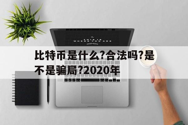 比特币是什么?合法吗?是不是骗局?2020年、比特币是什么?合法吗?是不是骗局?2020年的