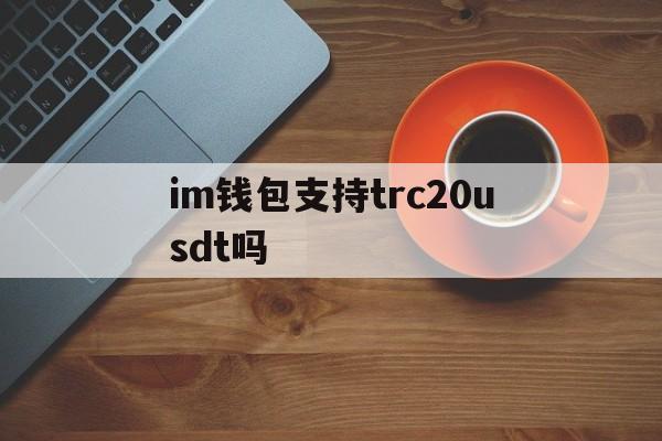 im钱包支持trc20usdt吗、imtoken钱包支持trc20吗